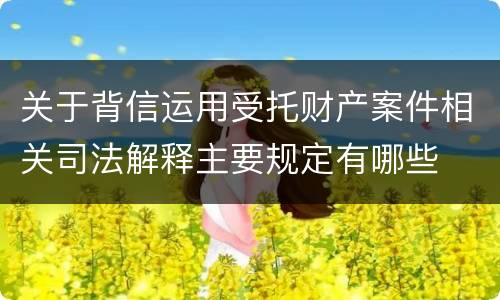 关于背信运用受托财产案件相关司法解释主要规定有哪些