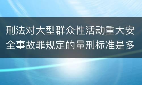 刑法对大型群众性活动重大安全事故罪规定的量刑标准是多少