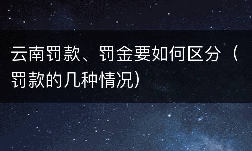 云南罚款、罚金要如何区分（罚款的几种情况）