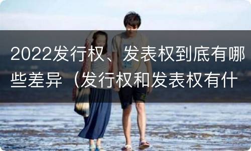 2022发行权、发表权到底有哪些差异（发行权和发表权有什么区别）