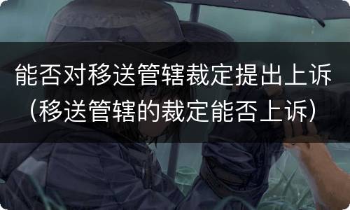能否对移送管辖裁定提出上诉（移送管辖的裁定能否上诉）