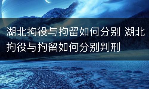 湖北拘役与拘留如何分别 湖北拘役与拘留如何分别判刑