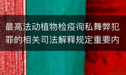 最高法动植物检疫徇私舞弊犯罪的相关司法解释规定重要内容包括什么