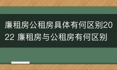 廉租房公租房具体有何区别2022 廉租房与公租房有何区别