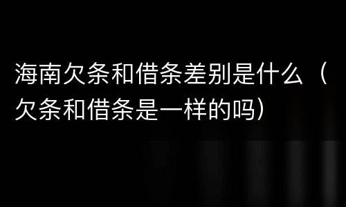 海南欠条和借条差别是什么（欠条和借条是一样的吗）