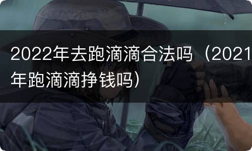 2022年去跑滴滴合法吗（2021年跑滴滴挣钱吗）