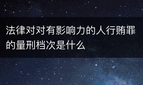 法律对对有影响力的人行贿罪的量刑档次是什么
