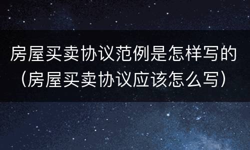 房屋买卖协议范例是怎样写的（房屋买卖协议应该怎么写）
