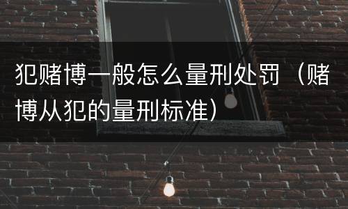 犯赌博一般怎么量刑处罚（赌博从犯的量刑标准）