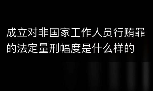 成立对非国家工作人员行贿罪的法定量刑幅度是什么样的