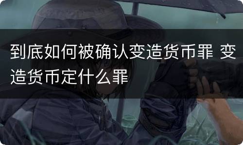 到底如何被确认变造货币罪 变造货币定什么罪