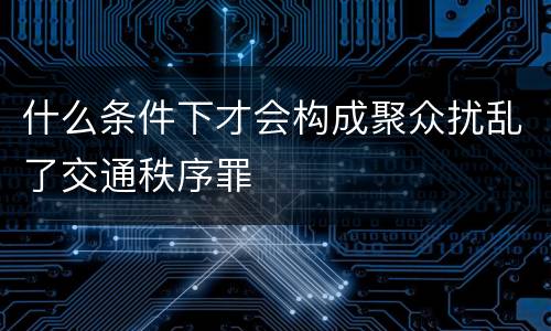 什么条件下才会构成聚众扰乱了交通秩序罪