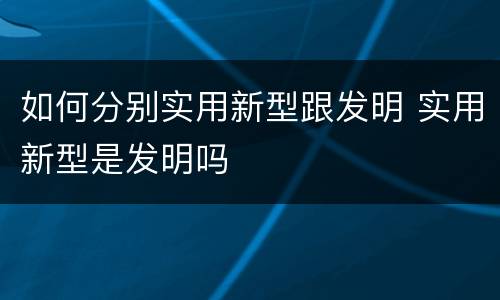 如何分别实用新型跟发明 实用新型是发明吗