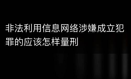 非法利用信息网络涉嫌成立犯罪的应该怎样量刑