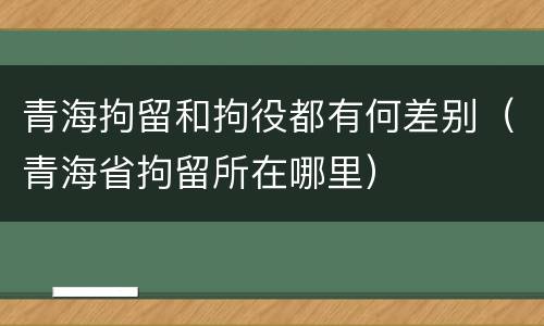 青海拘留和拘役都有何差别（青海省拘留所在哪里）