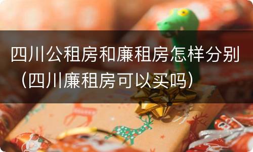 四川公租房和廉租房怎样分别（四川廉租房可以买吗）