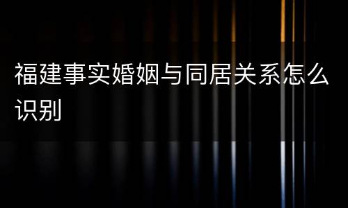 福建事实婚姻与同居关系怎么识别
