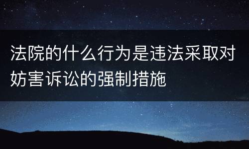 法院的什么行为是违法采取对妨害诉讼的强制措施