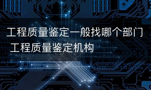 工程质量鉴定一般找哪个部门 工程质量鉴定机构