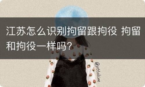 江苏怎么识别拘留跟拘役 拘留和拘役一样吗?