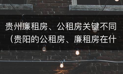 贵州廉租房、公租房关键不同（贵阳的公租房、廉租房在什么地方?）