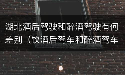 湖北酒后驾驶和醉酒驾驶有何差别（饮酒后驾车和醉酒驾车的区别）
