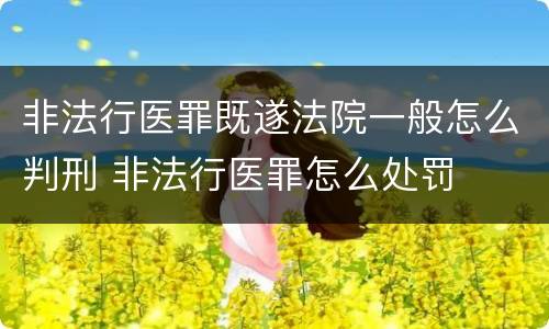 非法行医罪既遂法院一般怎么判刑 非法行医罪怎么处罚