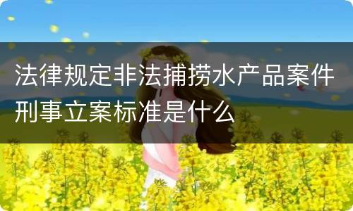 法律规定非法捕捞水产品案件刑事立案标准是什么