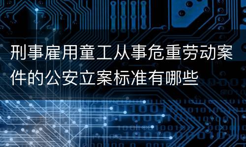 刑事雇用童工从事危重劳动案件的公安立案标准有哪些