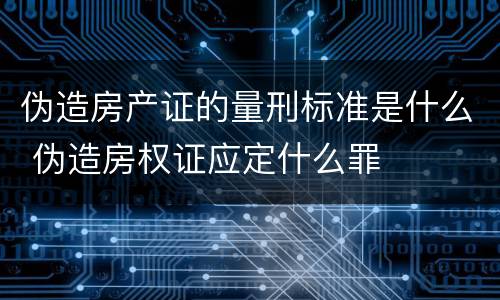 伪造房产证的量刑标准是什么 伪造房权证应定什么罪
