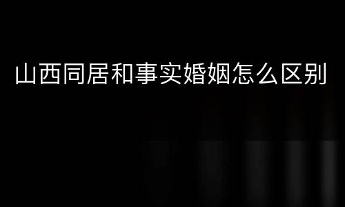 山西同居和事实婚姻怎么区别