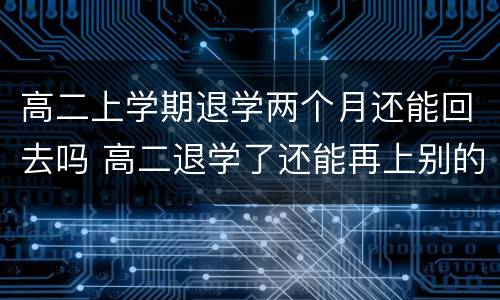 高二上学期退学两个月还能回去吗 高二退学了还能再上别的学校吗