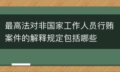 最高法对非国家工作人员行贿案件的解释规定包括哪些