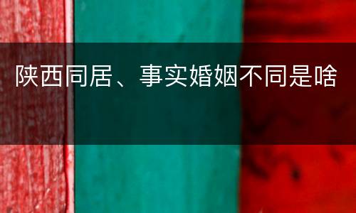 陕西同居、事实婚姻不同是啥