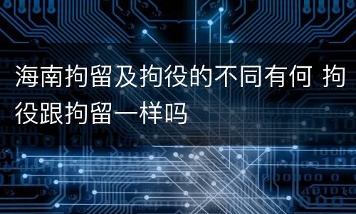 海南拘留及拘役的不同有何 拘役跟拘留一样吗