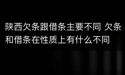 陕西欠条跟借条主要不同 欠条和借条在性质上有什么不同