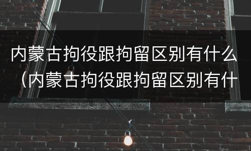内蒙古拘役跟拘留区别有什么（内蒙古拘役跟拘留区别有什么不一样）