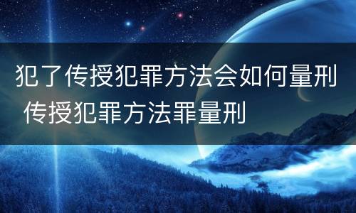 犯了传授犯罪方法会如何量刑 传授犯罪方法罪量刑