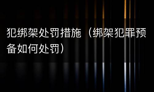 犯绑架处罚措施（绑架犯罪预备如何处罚）