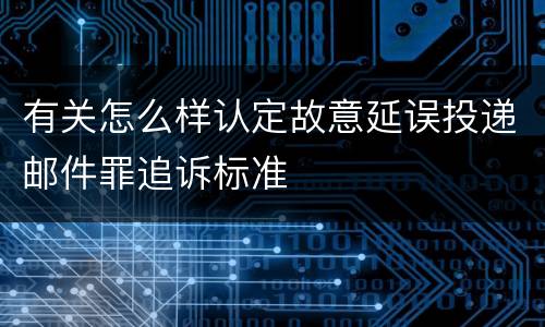 有关怎么样认定故意延误投递邮件罪追诉标准