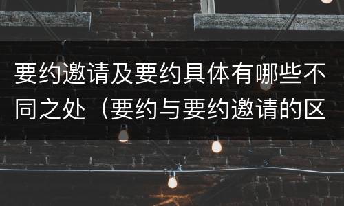 要约邀请及要约具体有哪些不同之处（要约与要约邀请的区别是什么?如何防范要约陷阱?）