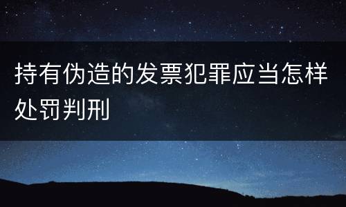 持有伪造的发票犯罪应当怎样处罚判刑