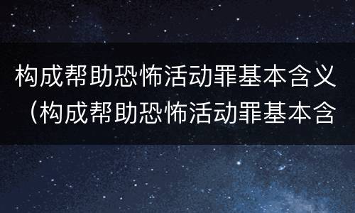 构成帮助恐怖活动罪基本含义（构成帮助恐怖活动罪基本含义是什么）