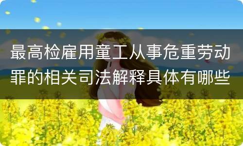 最高检雇用童工从事危重劳动罪的相关司法解释具体有哪些重要内容