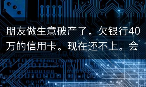 朋友做生意破产了。欠银行40万的信用卡。现在还不上。会被诉讼诈骗吗