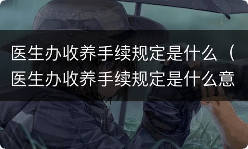 医生办收养手续规定是什么（医生办收养手续规定是什么意思）