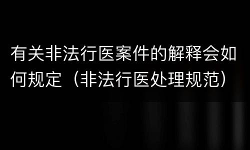 有关非法行医案件的解释会如何规定（非法行医处理规范）