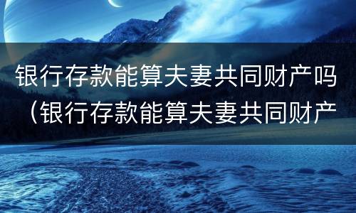 银行存款能算夫妻共同财产吗（银行存款能算夫妻共同财产吗）