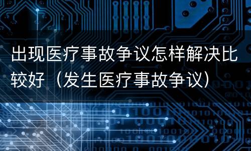 出现医疗事故争议怎样解决比较好（发生医疗事故争议）