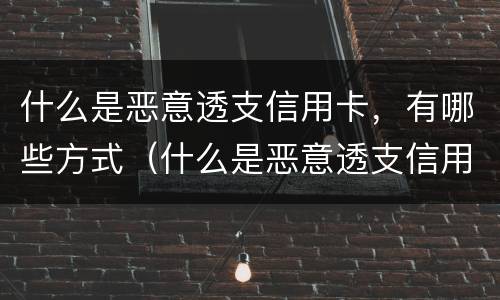 什么是恶意透支信用卡，有哪些方式（什么是恶意透支信用卡的量刑标准）